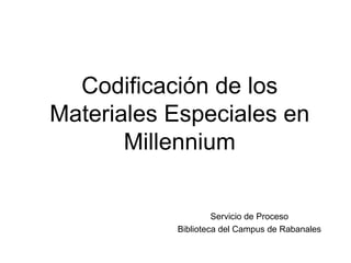 Codificación de los
Materiales Especiales en
       Millennium

                    Servicio de Proceso
           Biblioteca del Campus de Rabanales
 