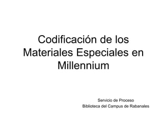Codificación de los
Materiales Especiales en
Millennium
Servicio de Proceso
Biblioteca del Campus de Rabanales
 