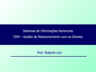 Sistemas de Informações Gerenciais CRM – Gestão de Relacionamento com os Clientes Prof. Roberto Lira 