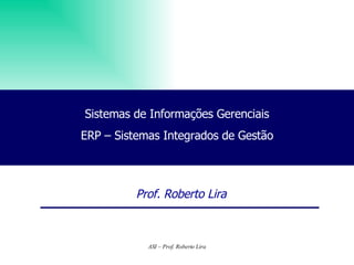 Sistemas de Informações Gerenciais ERP – Sistemas Integrados de Gestão Prof. Roberto Lira 