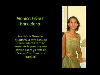 Mónica Pérez
 -Barcelona-

  Ha sido la última en
apuntarse a esta lista de
 colaboradores pero ha
merecido la pena esperar
porque ahora ya está en
 “viernes” su libro mas
        especial.
 