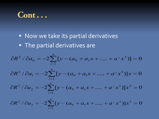  Now we take its partial derivatives
   The partial derivatives are
                    n
  2
R / a0      2           [y    (a 0    a1 x      .....      a 3 x 3 )]    0
                i 1
                n
  2
R / a1     2            [y   ( a0    a1 x     .....      a 3 x 3 )] x    0
               i 1
                n
R 2 / a2   2            [y   (a0     a1 x    .....      a 3 x 3 )] x 2   0
               i 1

                n
 2
R / a3     2            [y   (a0     a1 x    .....      a 3 x 3 )] x 3   0
               i 1
 