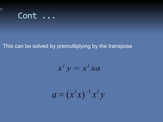 ,

          Cont ...


    This can be solved by premultiplying by the transpose



                          xt y       x t xa

                                 t     1   t
                        a ( x x) x y
 