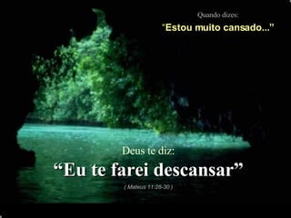 Quando dizes: “ Estou muito cansado...” Deus te diz: “ Eu te farei descansar” ( Mateus 11:28-30 ) 