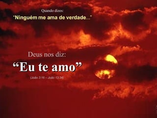 Quando dizes: “ Ninguém me ama de verdade ...” Deus nos diz: “ Eu te amo” (João 3:16 – João 13:34) 
