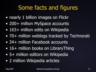Some facts and figures nearly 1 billion images on Flickr 200+ million MySpace accounts 163+ million edits on Wikipedia 70+ million weblogs tracked by Technorati 34+ million Facebook accounts 16+ million books on LibraryThing 5+ million editors on Wikipedia 2 million Wikipedia articles 