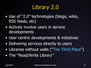 Library 2.0 Use of “2.0” technologies (blogs, wikis, RSS feeds, etc) Actively involve users in service developments User centric developments & initiatives Delivering services directly to users Libraries without walls (“ The Third Place ”) The “Read/Write Library” 