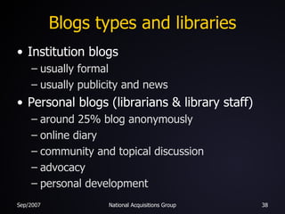 Blogs types and libraries Institution blogs usually formal usually publicity and news Personal blogs (librarians & library staff) around 25% blog anonymously online diary community and topical discussion advocacy personal development 
