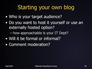 Starting your own blog Who is your target audience? Do you want to host it yourself or use an externally hosted option? how approachable is your IT Dept? Will it be formal or informal? Comment moderation? 