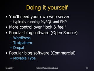 Doing it yourself You’ll need your own web server typically running MySQL and PHP More control over “look & feel” Popular blog software (Open Source) WordPress Textpattern Drupal Popular blog software (Commercial) Movable Type 