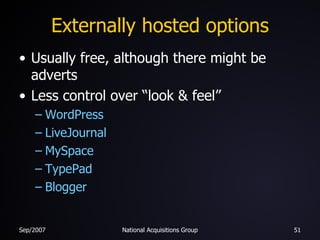 Externally hosted options Usually free, although there might be adverts Less control over “look & feel” WordPress LiveJournal MySpace TypePad Blogger 