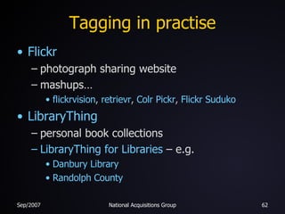 Tagging in practise Flickr photograph sharing website mashups… flickrvision ,  retrievr ,  Colr   Pickr ,  Flickr   Suduko LibraryThing personal book collections LibraryThing for Libraries  – e.g. Danbury Library Randolph County 