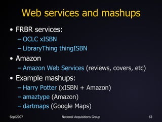 Web services and mashups FRBR services: OCLC xISBN LibraryThing thingISBN Amazon Amazon Web Services  (reviews, covers, etc) Example mashups: Harry Potter  (xISBN + Amazon) amaztype  (Amazon) dartmaps  (Google Maps) 