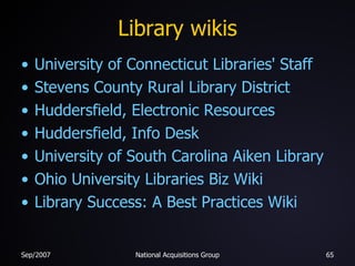 Library wikis University of Connecticut Libraries' Staff Stevens County Rural Library District Huddersfield, Electronic Resources Huddersfield, Info Desk University of South Carolina Aiken Library Ohio University Libraries Biz Wiki Library Success: A Best Practices Wiki 