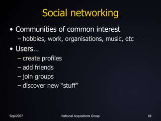 Social networking Communities of common interest hobbies, work, organisations, music, etc Users… create profiles  add friends join groups discover new “stuff” 