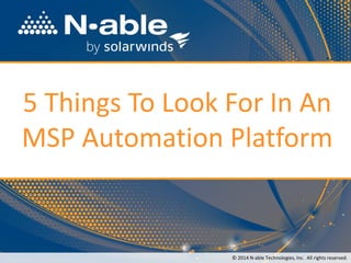 5 Things To Look For In An
MSP Automation Platform
© 2014 N-able Technologies, Inc. All rights reserved.
 