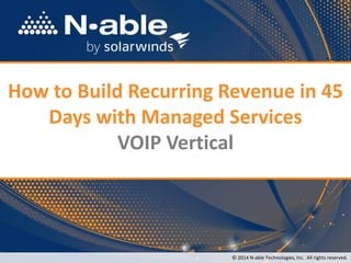 1
How to Build Recurring Revenue in 45
Days with Managed Services
VOIP Vertical
© 2014 N-able Technologies, Inc. All rights reserved.
 
