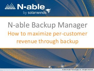 N-able Backup Manager
How to maximize per-customer
revenue through backup
© 2014 N-able Technologies, Inc. All rights reserved. © 2014 N-able Technologies, Inc. All rights reserved.
 