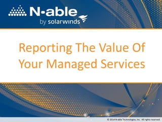 Reporting The Value Of Your Managed Services 
© 2014 N-able Technologies, Inc.All rights reserved.  