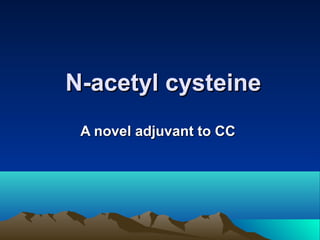 N-acetyl cysteineN-acetyl cysteine
A novel adjuvant to CCA novel adjuvant to CC
 