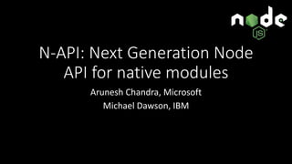 N-API: Next Generation Node
API for native modules
Arunesh Chandra, Microsoft
Michael Dawson, IBM
 
