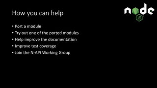 How you can help
• Port a module
• Try out one of the ported modules
• Help improve the documentation
• Improve test coverage
• Join the N-API Working Group
 