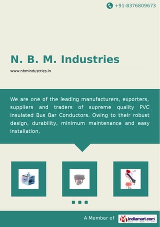 +91-8376809673
A Member of
N. B. M. Industries
www.nbmindustries.in
We are one of the leading manufacturers, exporters,
suppliers and traders of supreme quality PVC
Insulated Bus Bar Conductors. Owing to their robust
design, durability, minimum maintenance and easy
installation,
 