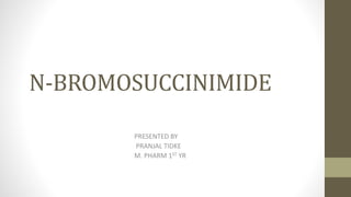 N-BROMOSUCCINIMIDE
PRESENTED BY
PRANJAL TIDKE
M. PHARM 1ST YR
 