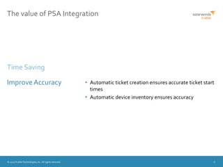 © 2015 N-able Technologies, Inc. All rights reserved. 6
The value of PSA Integration
• Automatic ticket creation ensures accurate ticket start
times
• Automatic device inventory ensures accuracy
Time Saving
Improve Accuracy
 