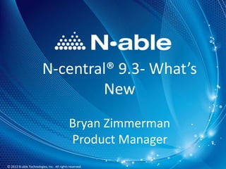 N-central® 9.3- What’s
New
Bryan Zimmerman
Product Manager
1
© 2013 N-able Technologies, Inc. All rights reserved.

 