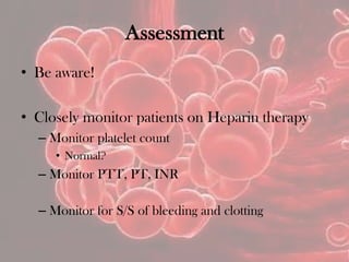 Assessment
• Be aware!
• Closely monitor patients on Heparin therapy
– Monitor platelet count
• Normal?
– Monitor PTT, PT, INR
– Monitor for S/S of bleeding and clotting
 