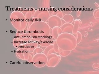 Treatments – nursing considerations
• Monitor daily INR
• Reduce thrombosis
– Anti-embolism stockings
– Increase activity/exercise
• Ambulation
– Hydration
• Careful observation
 