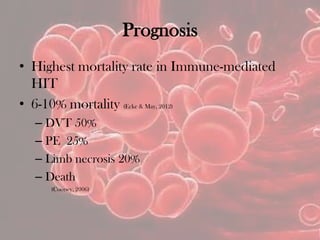 Prognosis
• Highest mortality rate in Immune-mediated
HIT
• 6-10% mortality (Ecke & May, 2012)
– DVT 50%
– PE 25%
– Limb necrosis 20%
– Death
(Cooney, 2006)
 