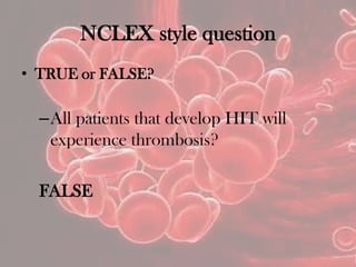 NCLEX style question
• TRUE or FALSE?
–All patients that develop HIT will
experience thrombosis?
FALSE
 