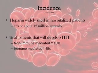 Incidence
Cooney, 2006
• Heparin widely used in hospitalized patients
– 1/3 or about 12 million annually
• % of patients that will develop HIT
– Non-Immune mediated ~ 10%
– Immune mediated ~ 5%
 