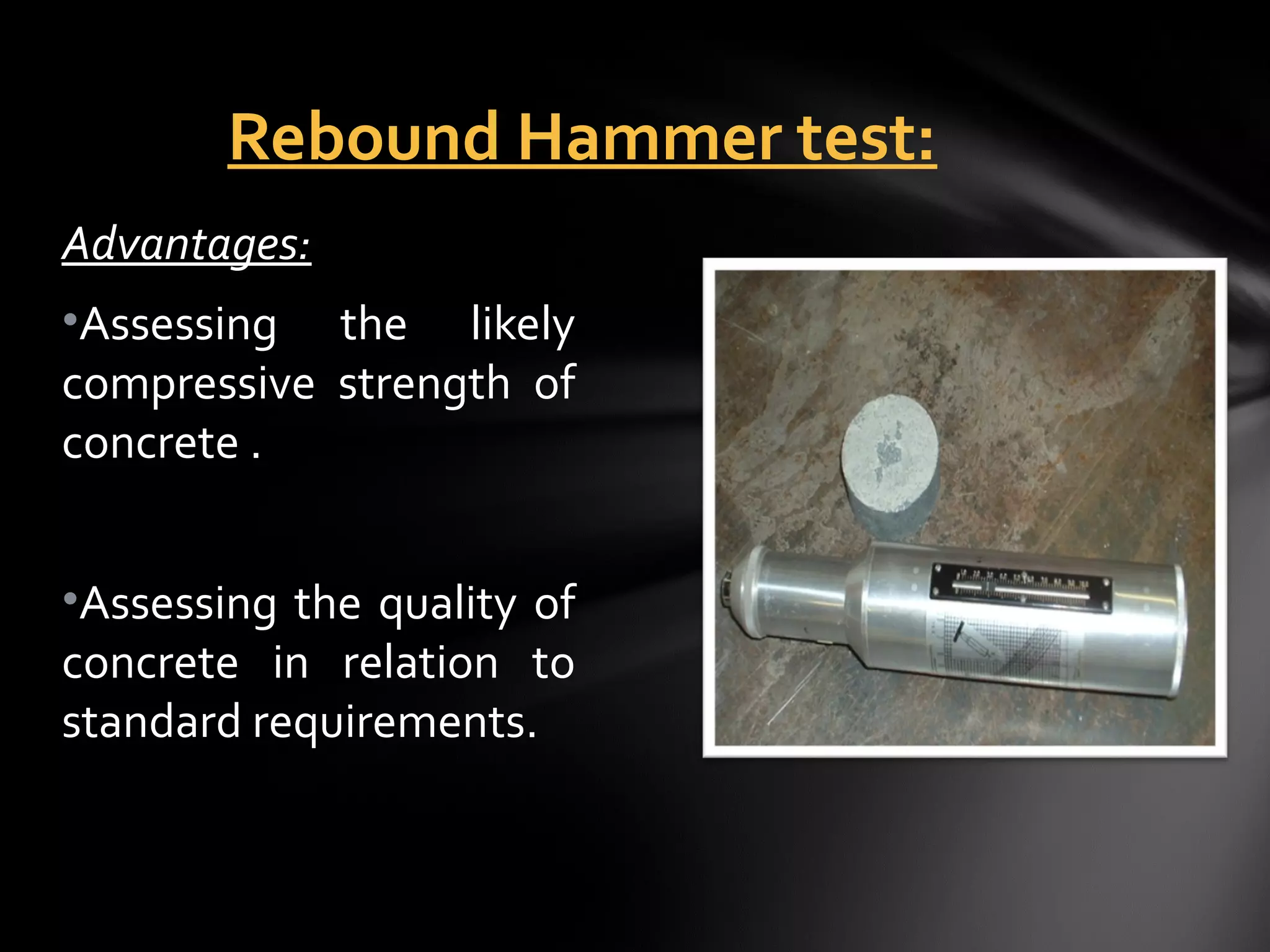 Rebound Hammer test:
Advantages:
•Assessing the likely
compressive strength of
concrete .


•Assessing the quality of
concrete in relation to
standard requirements.
 
