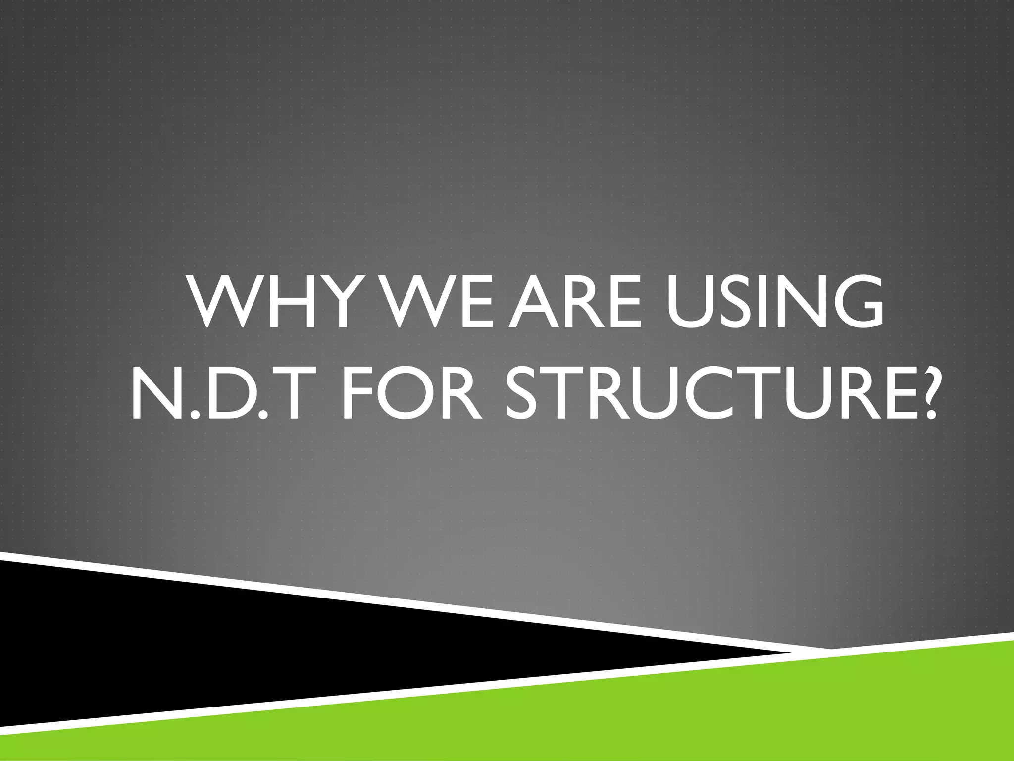 WHY WE ARE USING
N.D.T FOR STRUCTURE?
 