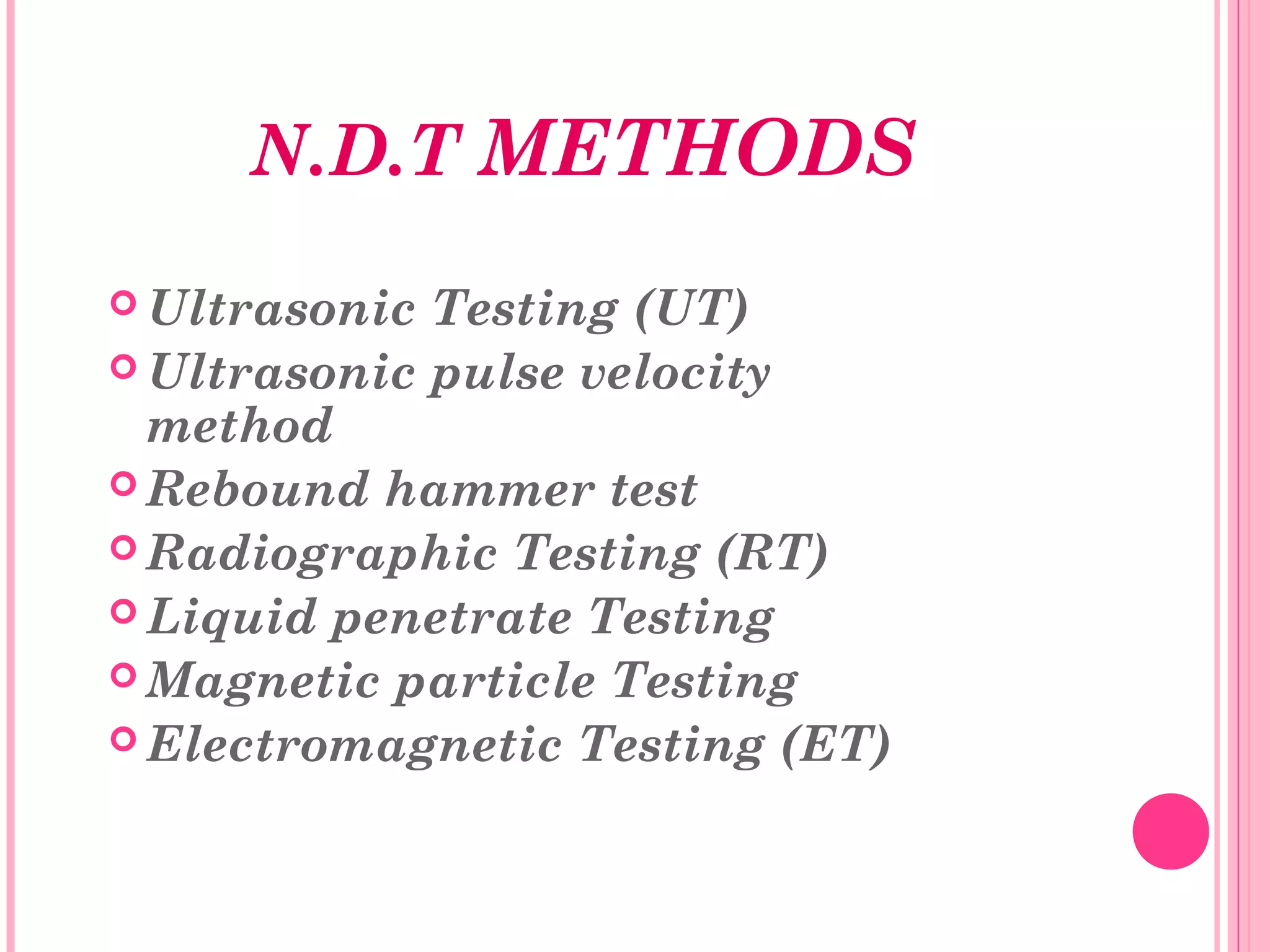 N.D.T METHODS
 Ultrasonic Testing (UT)
 Ultrasonic pulse velocity
  method
 Rebound hammer test
 Radiographic Testing (RT)
 Liquid penetrate Testing
 Magnetic particle Testing
 Electromagnetic Testing (ET)
 