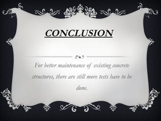 CONCLUSION


 For better maintenance of existing concrete
structures, there are still more tests have to be
                     done.
 