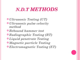 N.D.T METHODS
 Ultrasonic Testing (UT)
 Ultrasonic pulse velocity
  method
 Rebound hammer test
 Radiographic Testing (RT)
 Liquid penetrate Testing
 Magnetic particle Testing
 Electromagnetic Testing (ET)
 