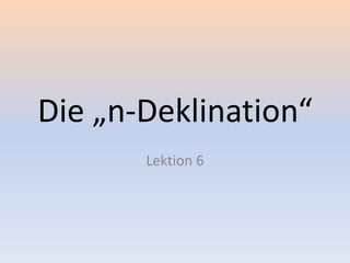 Die „n-Deklination“
Lektion 6
 