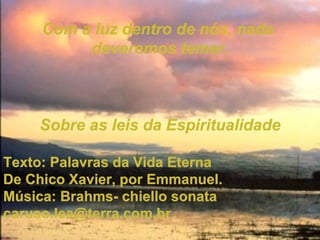 Com a luz dentro de nós, nada  deveremos temer. Sobre as leis da Espiritualidade Texto: Palavras da Vida Eterna De Chico Xavier, por Emmanuel. Música: Brahms- chiello sonata [email_address] 