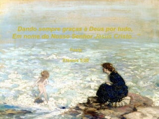 Dando sempre graças à Deus por tudo,  Em nome do Nosso Senhor Jesus Cristo...” Paulo Efésios 5:20 