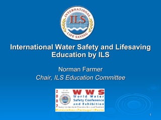 International Water Safety and Lifesaving Education by ILS Norman Farmer Chair, ILS Education Committee 