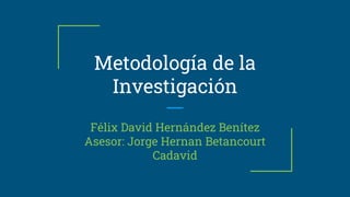 Metodología de la
Investigación
Félix David Hernández Benítez
Asesor: Jorge Hernan Betancourt
Cadavid
 