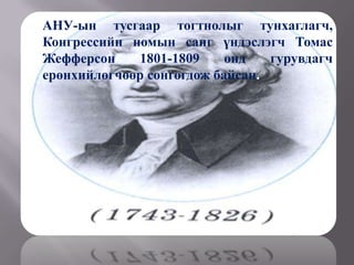    АНУ-ын тусгаар тогтнолыг тунхаглагч,
    Конгрессийн номын санг үндэслэгч Томас
    Жефферсон    1801-1809     онд   гурувдагч
    ерөнхийлөгчөөр сонгогдож байсан.
 