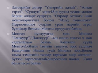    Эдгээрийн дотор “Үлгэрийн далай”, “Алтан
    гэрэл”, “Сундуй” зэрэг18-р зууны үеийн модон
    барын алдарт судрууд, “Очроор огтлогч”-ийн
    монголорчуулга болон “Ихэд тонилгогч”
    (Тарпочинпо) судрын уран нарийн зураг
    бүхийгар бичмэл Монгол орчуулга байна.
   Монгол       цуглуулгад      мөн     Монгол
    “Ганжуур”,“Данжуур” –ын шинэ хэвлэл ч мөн
    хадгалагдаж     байна.      Хамгийн     сүүлд
    МонголСоѐлын Төвийн гишүүн, зоос судлаач
    Бадарчийн Нямаа гуай Монгол зоос,болон
    тамга тэмдгийн талаар гаргасан хоѐр анталог-
    бүтээл гаргасныгааКонгрессийн номын Санд
    бэлэглэсэн байна.
 