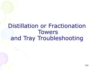 Distillation or Fractionation
            Towers
 and Tray Troubleshooting



                            134
 