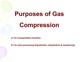 Purposes of Gas
      Compression
For transportation facilities.


For extra processing (liquefaction, dehydration & sweetening).
 