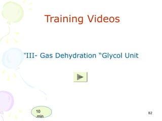 Training Videos


”III- Gas Dehydration “Glycol Unit

                15min




   10                                82
   .min
 